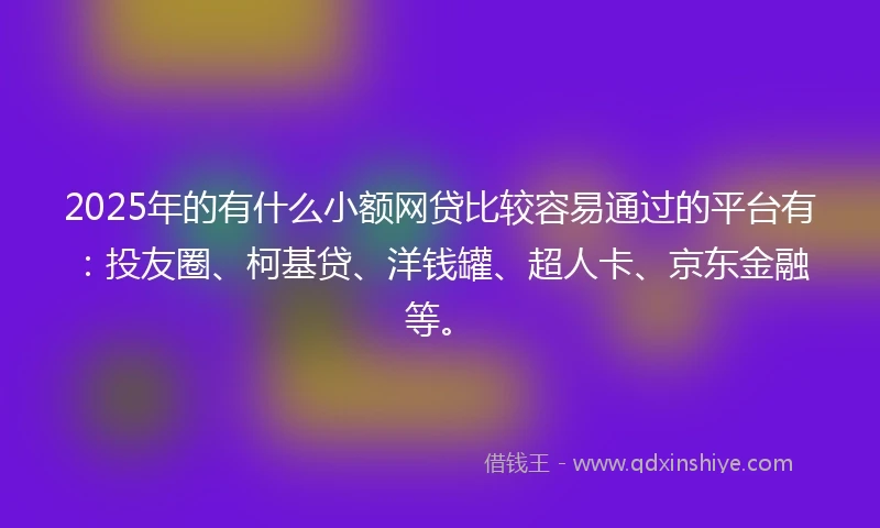 2025年的有什么小额网贷比较容易通过的平台有：投友圈、柯基贷、洋钱罐、超人卡、京东金融等。