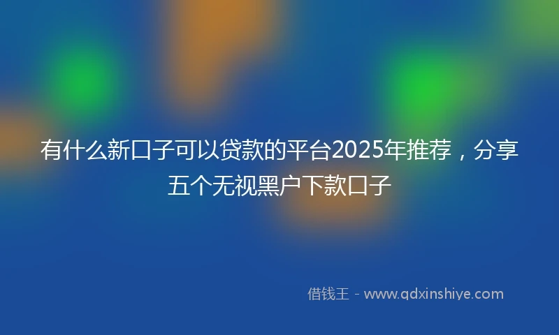 有什么新口子可以贷款的平台2025年推荐，分享五个无视黑户下款口子