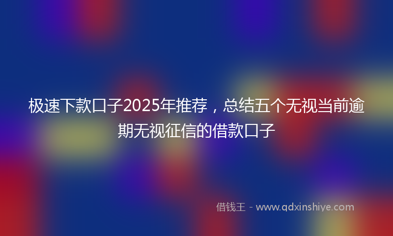 极速下款口子2025年推荐，总结五个无视当前逾期无视征信的借款口子
