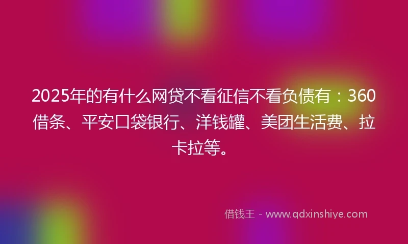 2025年的有什么网贷不看征信不看负债有：360借条、平安口袋银行、洋钱罐、美团生活费、拉卡拉等。