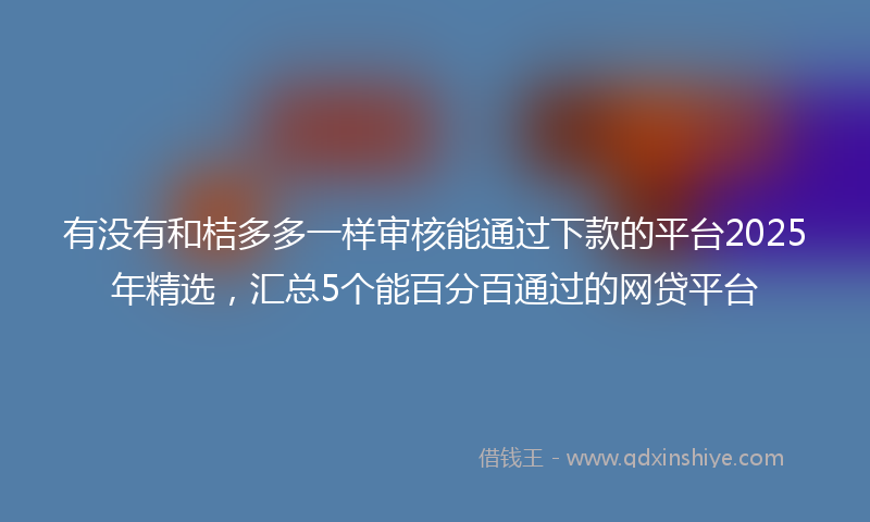 有没有和桔多多一样审核能通过下款的平台2025年精选,汇总5个能百分百通过的网贷平台
