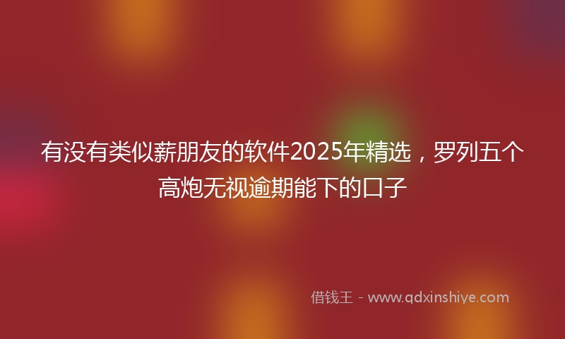 有没有类似薪朋友的软件2025年精选，罗列五个高炮无视逾期能下的口子