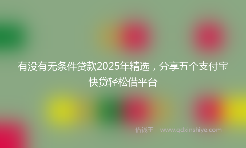 有没有无条件贷款2025年精选，分享五个支付宝快贷轻松借平台