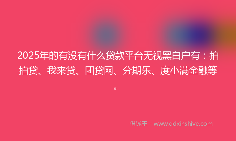 2025年的有没有什么贷款平台无视黑白户有：拍拍贷、我来贷、团贷网、分期乐、度小满金融等。