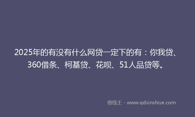 2025年的有没有什么网贷一定下的有:你我贷、360借条、柯基贷、花呗、51人品贷等。