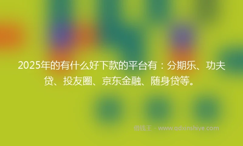 2025年的有什么好下款的平台有：分期乐、功夫贷、投友圈、京东金融、随身贷等。