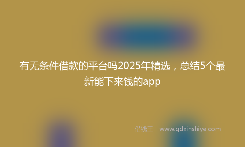 有无条件借款的平台吗2025年精选，总结5个最新能下来钱的app