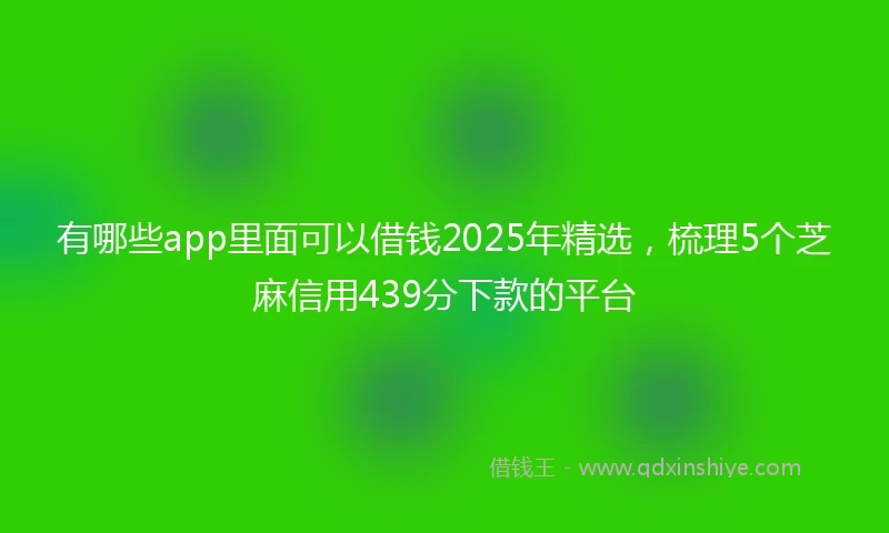 有哪些app里面可以借钱2025年精选,梳理5个芝麻信用439分下款的平台
