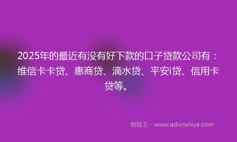 2025年的最近有没有好下款的口子贷款公司有：维信卡卡贷、惠商贷、滴水贷、平安i贷、信用卡贷等。