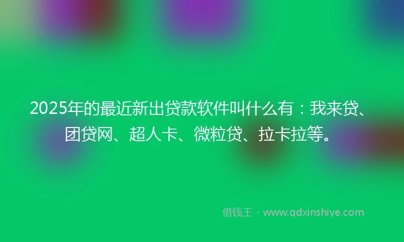 2025年的最近新出贷款软件叫什么有:我来贷、团贷网、超人卡、微粒贷、拉卡拉等。