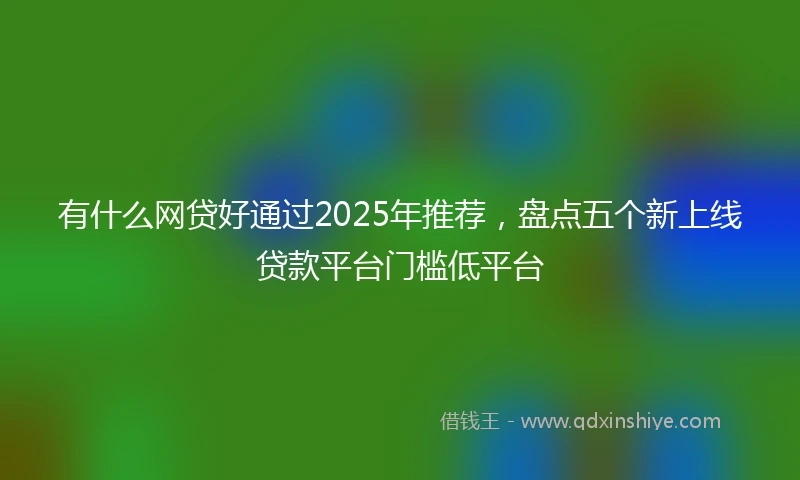 有什么网贷好通过2025年推荐，盘点五个新上线贷款平台门槛低平台