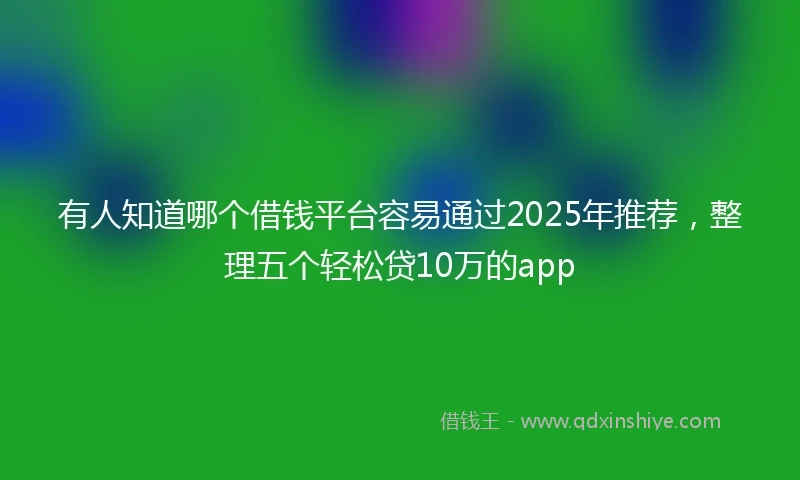 有人知道哪个借钱平台容易通过2025年推荐，整理五个轻松贷10万的app
