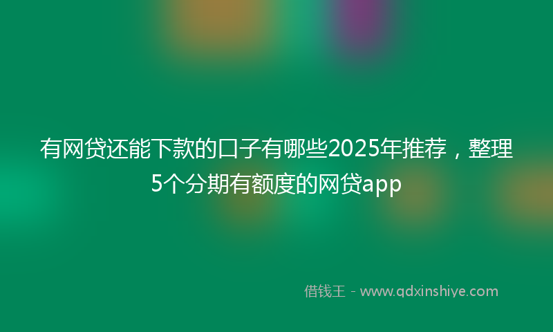 有网贷还能下款的口子有哪些2025年推荐，整理5个分期有额度的网贷app