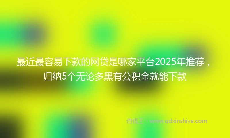 最近最容易下款的网贷是哪家平台2025年推荐，归纳5个无论多黑有公积金就能下款