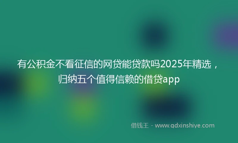 有公积金不看征信的网贷能贷款吗2025年精选，归纳五个值得信赖的借贷app