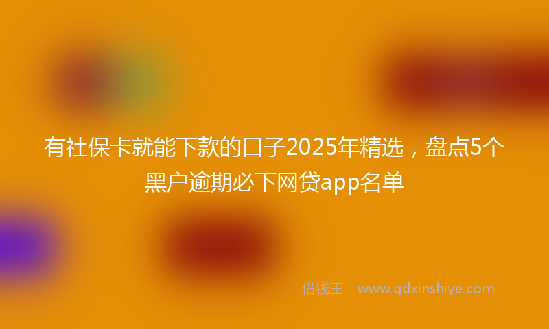 有社保卡就能下款的口子2025年精选，盘点5个黑户逾期必下网贷app名单