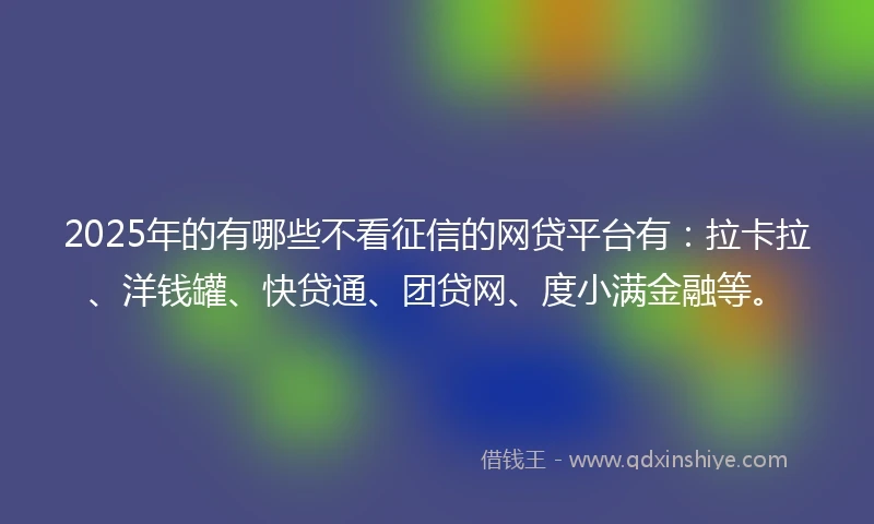 2025年的有哪些不看征信的网贷平台有：拉卡拉、洋钱罐、快贷通、团贷网、度小满金融等。