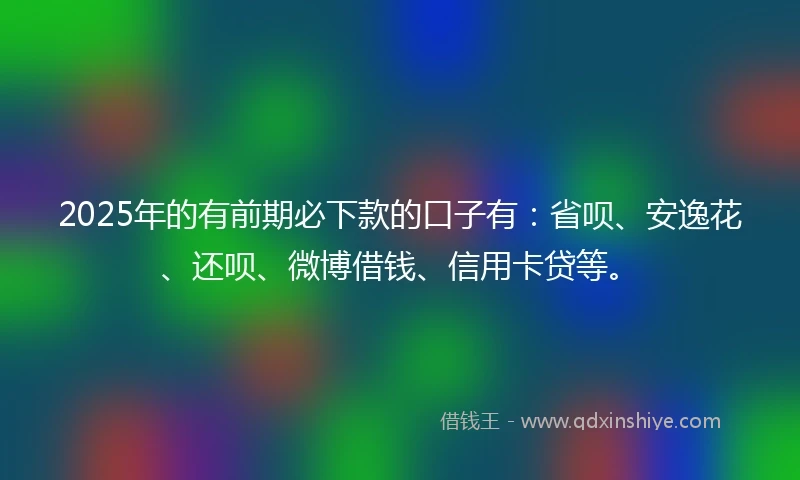 2025年的有前期必下款的口子有：省呗、安逸花、还呗、微博借钱、信用卡贷等。