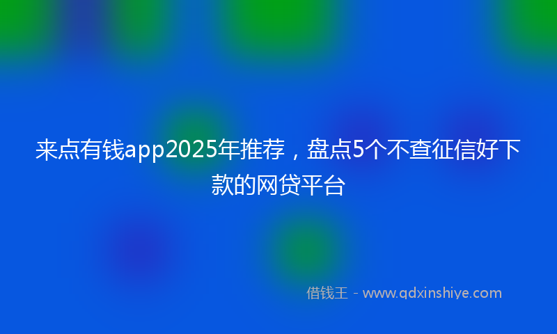 来点有钱app2025年推荐，盘点5个不查征信好下款的网贷平台