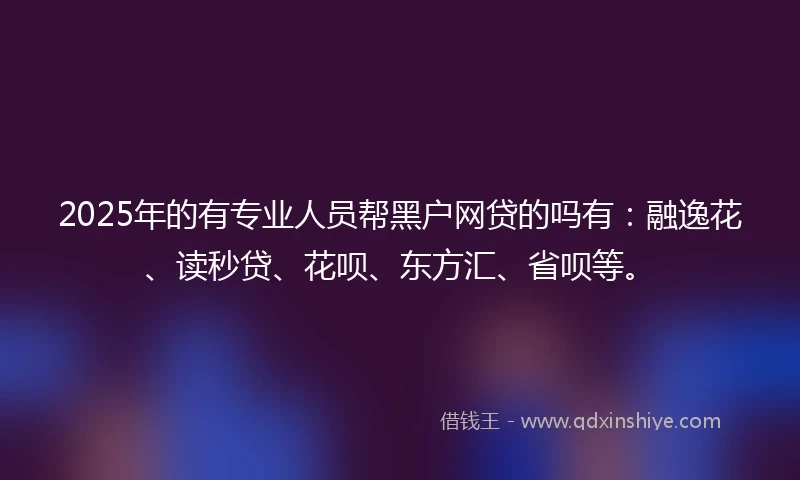 2025年的有专业人员帮黑户网贷的吗有：融逸花、读秒贷、花呗、东方汇、省呗等。