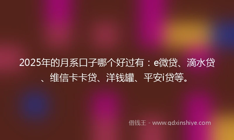 2025年的月系口子哪个好过有：e微贷、滴水贷、维信卡卡贷、洋钱罐、平安i贷等。
