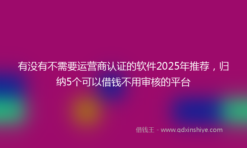 有没有不需要运营商认证的软件2025年推荐，归纳5个可以借钱不用审核的平台