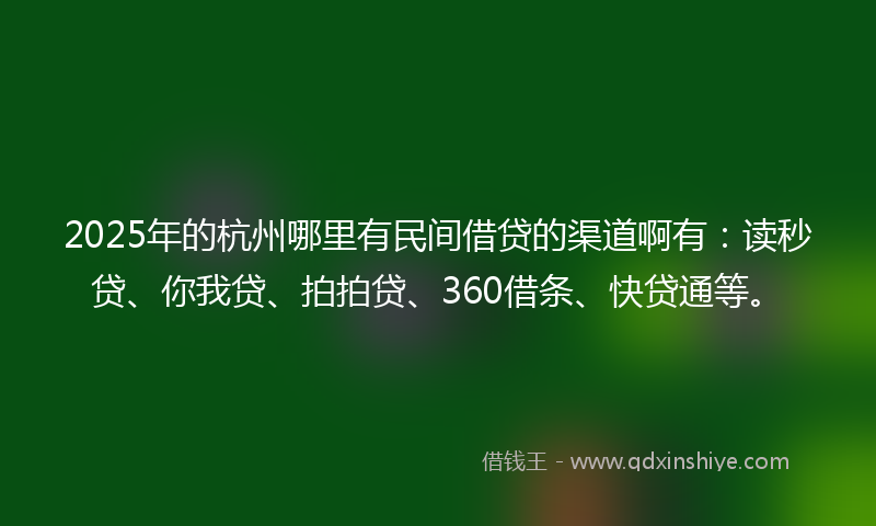 2025年的杭州哪里有民间借贷的渠道啊有：读秒贷、你我贷、拍拍贷、360借条、快贷通等。