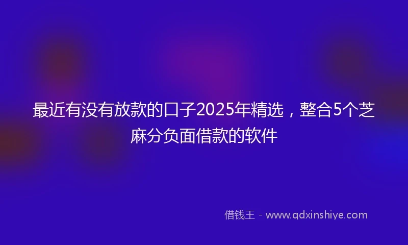 最近有没有放款的口子2025年精选,整合5个芝麻分负面借款的软件