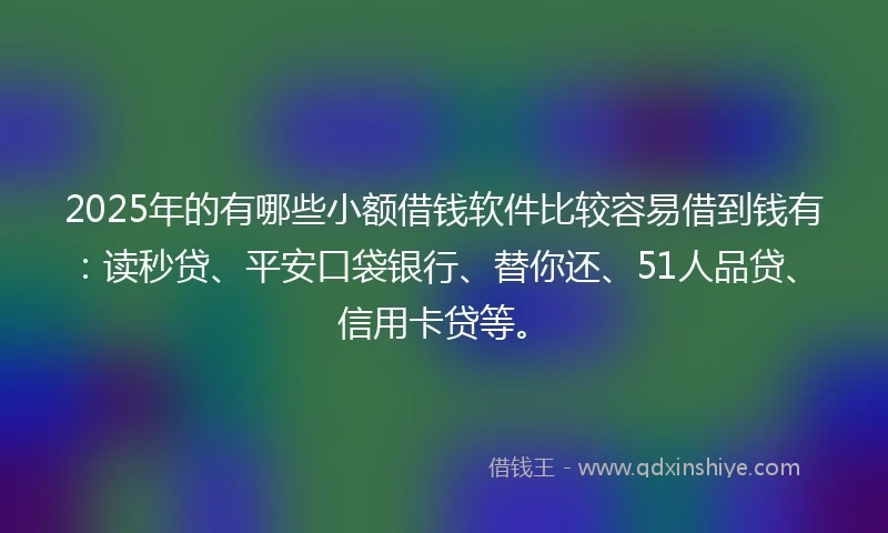 2025年的有哪些小额借钱软件比较容易借到钱有：读秒贷、平安口袋银行、替你还、51人品贷、信用卡贷等。