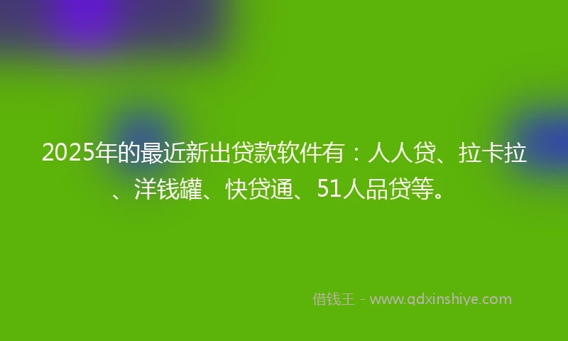 2025年的最近新出贷款软件有：人人贷、拉卡拉、洋钱罐、快贷通、51人品贷等。