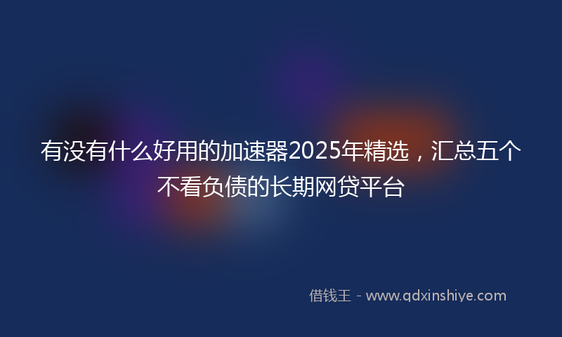 有没有什么好用的加速器2025年精选，汇总五个不看负债的长期网贷平台