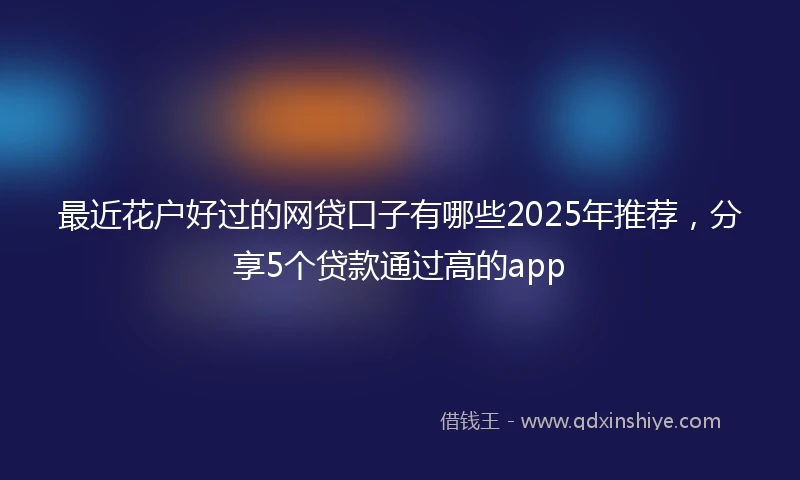 最近花户好过的网贷口子有哪些2025年推荐,分享5个贷款通过高的app