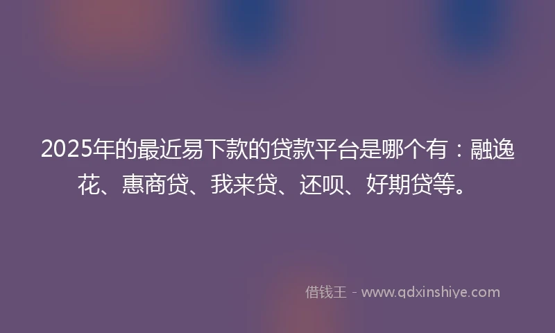 2025年的最近易下款的贷款平台是哪个有:融逸花、惠商贷、我来贷、还呗、好期贷等。