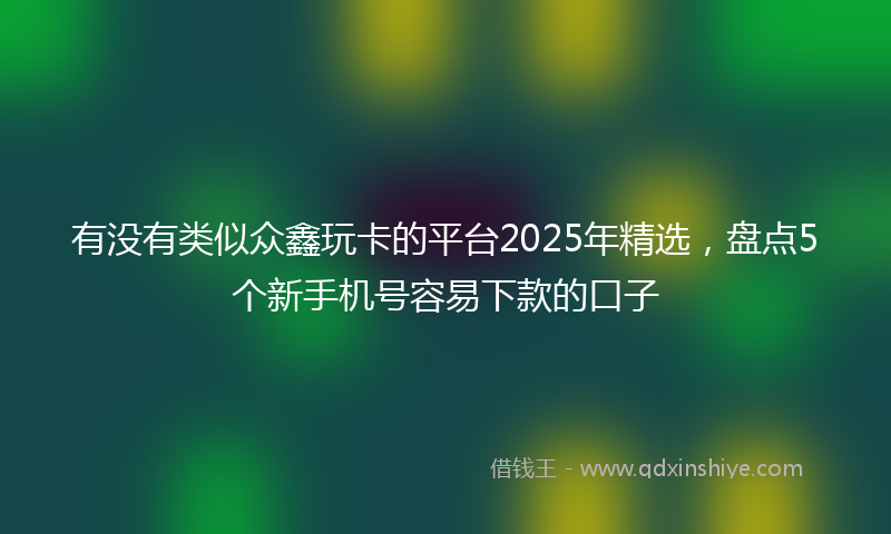 有没有类似众鑫玩卡的平台2025年精选，盘点5个新手机号容易下款的口子
