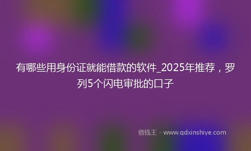 有哪些用身份证就能借款的软件_2025年推荐，罗列5个闪电审批的口子
