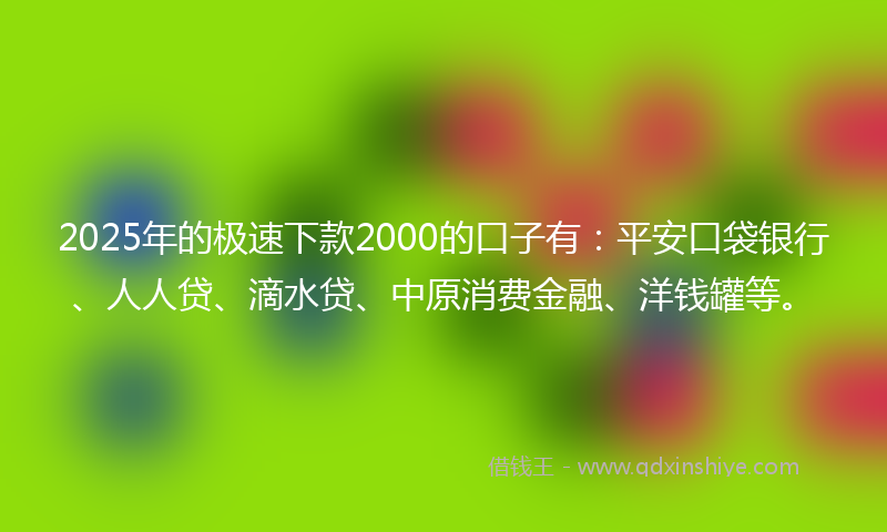 2025年的极速下款2000的口子有：平安口袋银行、人人贷、滴水贷、中原消费金融、洋钱罐等。