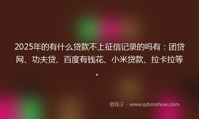 2025年的有什么贷款不上征信记录的吗有：团贷网、功夫贷、百度有钱花、小米贷款、拉卡拉等。