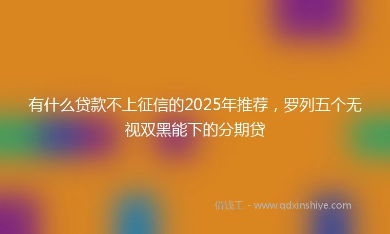 有什么贷款不上征信的2025年推荐，罗列五个无视双黑能下的分期贷