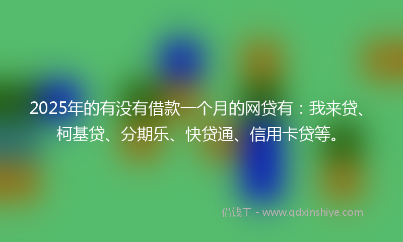 2025年的有没有借款一个月的网贷有：我来贷、柯基贷、分期乐、快贷通、信用卡贷等。