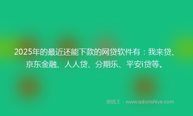 2025年的最近还能下款的网贷软件有：我来贷、京东金融、人人贷、分期乐、平安i贷等。