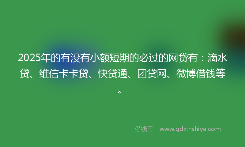2025年的有没有小额短期的必过的网贷有：滴水贷、维信卡卡贷、快贷通、团贷网、微博借钱等。