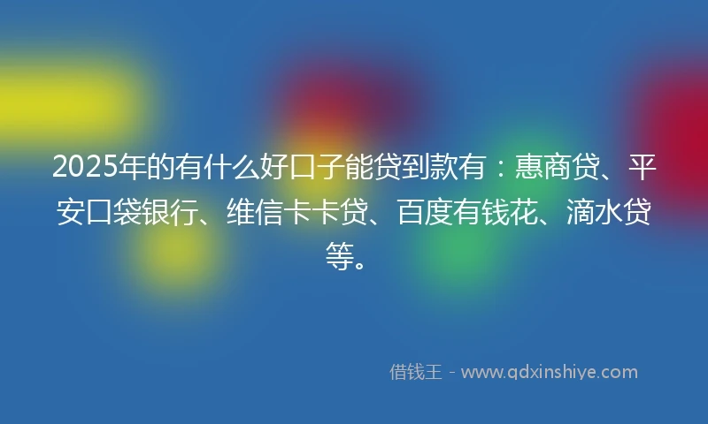 2025年的有什么好口子能贷到款有:惠商贷、平安口袋银行、维信卡卡贷、百度有钱花、滴水贷等。