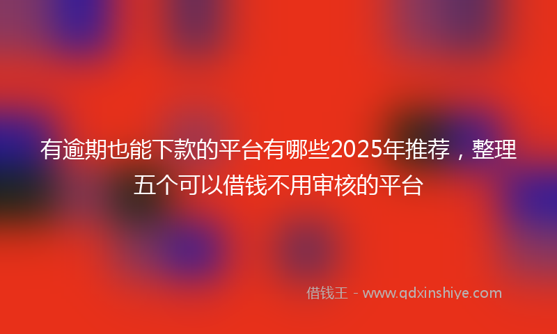 有逾期也能下款的平台有哪些2025年推荐，整理五个可以借钱不用审核的平台