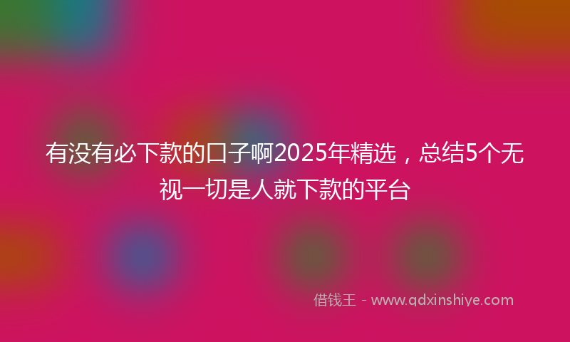 有没有必下款的口子啊2025年精选，总结5个无视一切是人就下款的平台