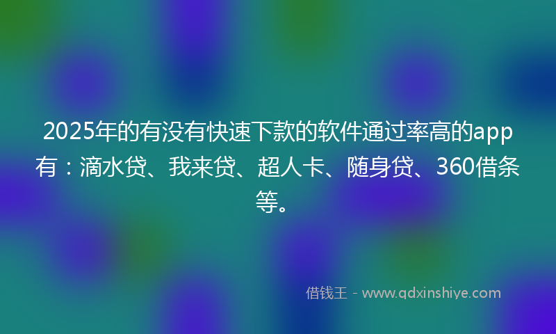 2025年的有没有快速下款的软件通过率高的app有：滴水贷、我来贷、超人卡、随身贷、360借条等。