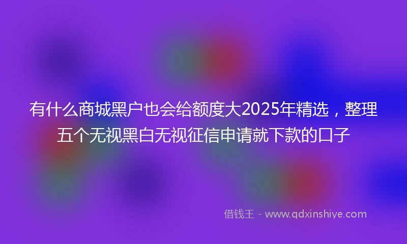 有什么商城黑户也会给额度大2025年精选，整理五个无视黑白无视征信申请就下款的口子