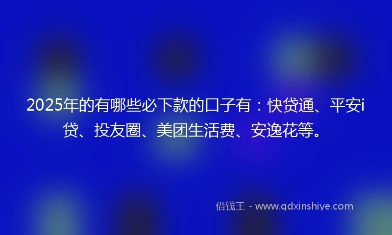 2025年的有哪些必下款的口子有：快贷通、平安i贷、投友圈、美团生活费、安逸花等。