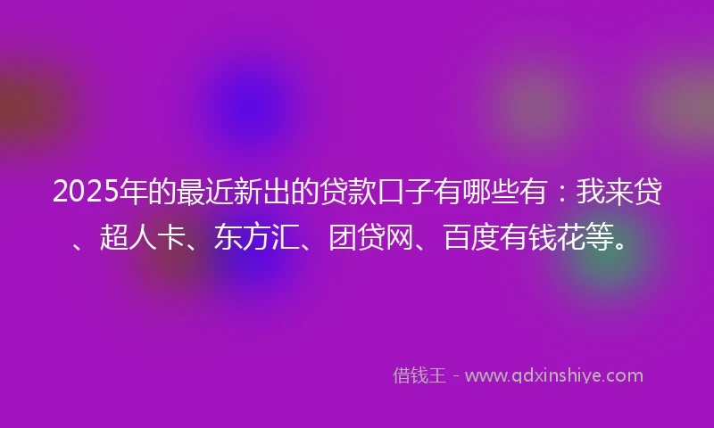 2025年的最近新出的贷款口子有哪些有：我来贷、超人卡、东方汇、团贷网、百度有钱花等。