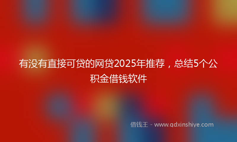 有没有直接可贷的网贷2025年推荐，总结5个公积金借钱软件
