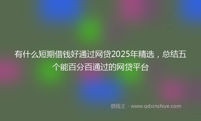 有什么短期借钱好通过网贷2025年精选，总结五个能百分百通过的网贷平台